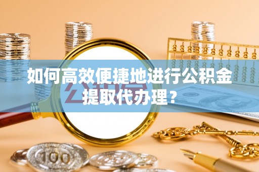 洞口如何高效便捷地进行公积金提取代办理？