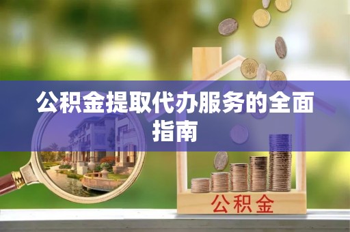 洞口公积金提取代办服务的全面指南
