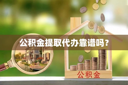 洞口公积金提取代办靠谱吗？