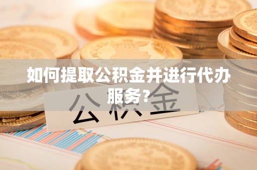 洞口如何提取公积金并进行代办服务？