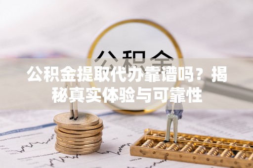 洞口公积金提取代办靠谱吗？揭秘真实体验与可靠性