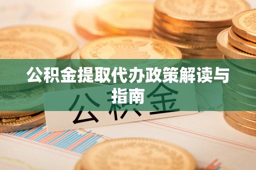 洞口公积金提取代办政策解读与指南