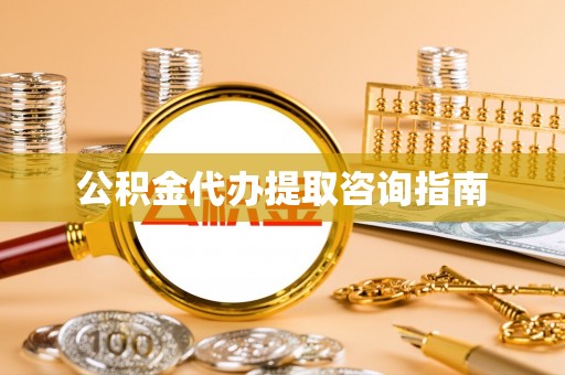 洞口公积金代办提取咨询指南