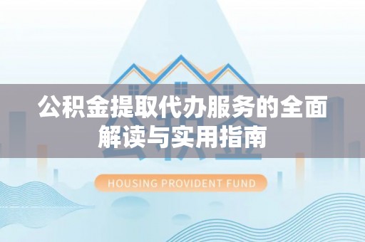 洞口公积金提取代办服务的全面解读与实用指南