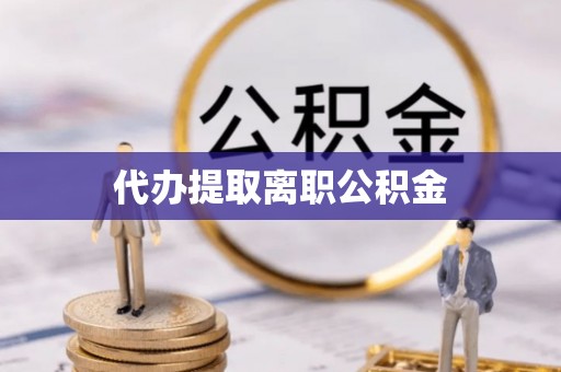 洞口代办提取离职公积金