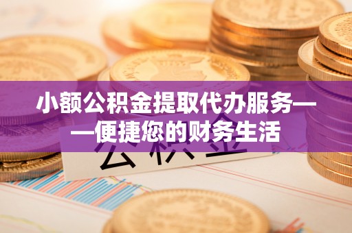 洞口小额公积金提取代办服务——便捷您的财务生活