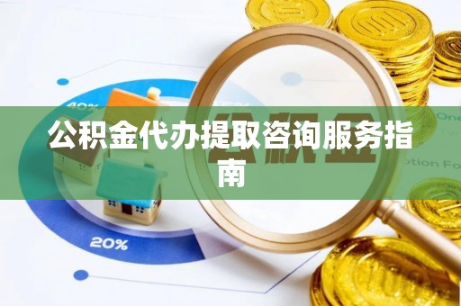 洞口公积金代办提取咨询服务指南