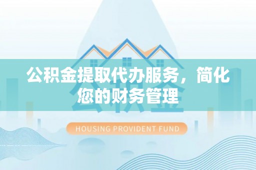 洞口公积金提取代办服务，简化您的财务管理