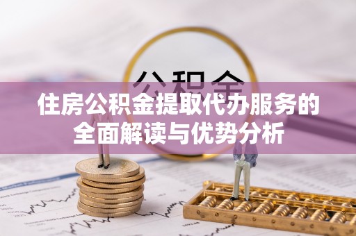 洞口住房公积金提取代办服务的全面解读与优势分析
