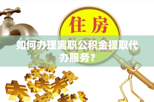 洞口如何办理离职公积金提取代办服务？