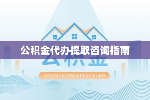 洞口公积金代办提取咨询指南