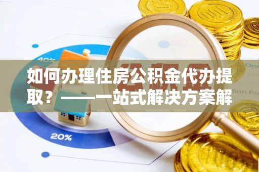 洞口如何办理住房公积金代办提取？——一站式解决方案解析
